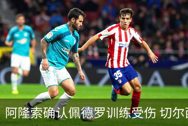 阿隆索确认佩德罗训练受伤 切尔西德比前折损锋线主力